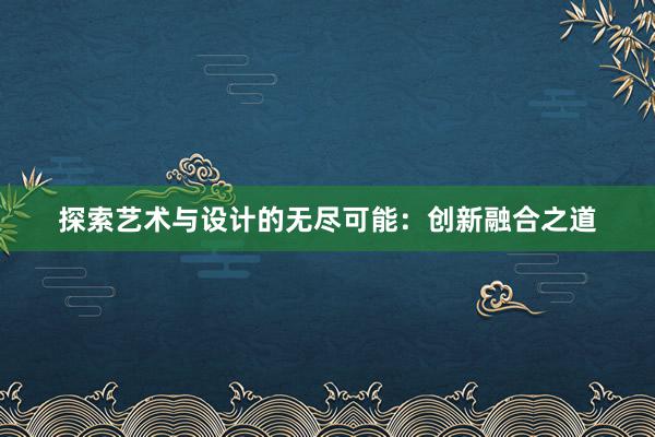 探索艺术与设计的无尽可能：创新融合之道