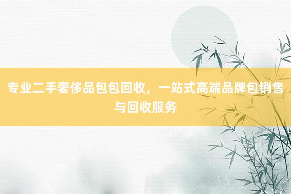 专业二手奢侈品包包回收，一站式高端品牌包销售与回收服务