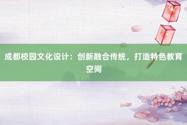 成都校园文化设计：创新融合传统，打造特色教育空间