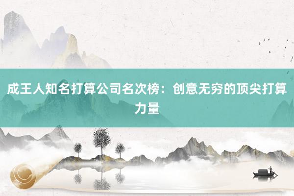 成王人知名打算公司名次榜：创意无穷的顶尖打算力量