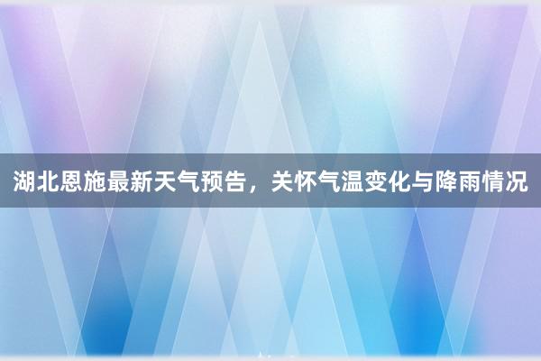 湖北恩施最新天气预告，关怀气温变化与降雨情况