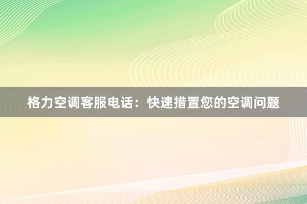 格力空调客服电话：快速措置您的空调问题