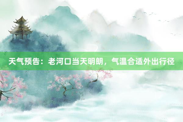 天气预告：老河口当天明朗，气温合适外出行径