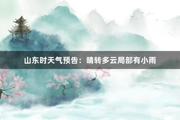 山东时天气预告：晴转多云局部有小雨